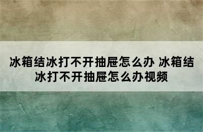 冰箱结冰打不开抽屉怎么办 冰箱结冰打不开抽屉怎么办视频